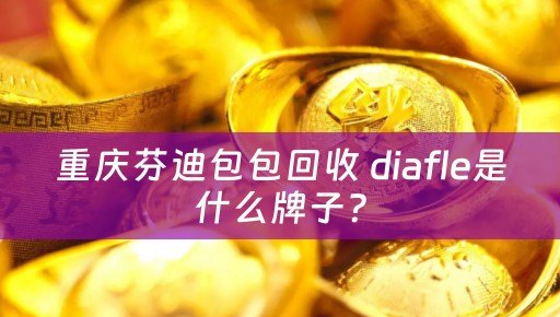 重庆芬迪包包回收 diafle是什么牌子？