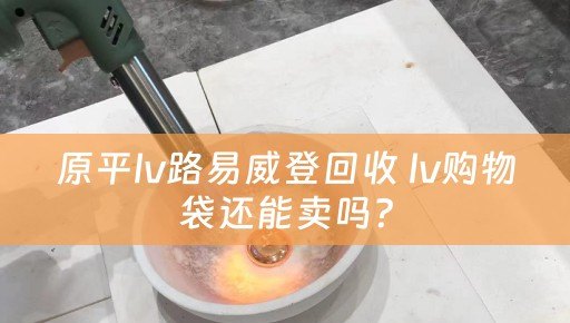 原平lv路易威登回收 lv购物袋还能卖吗？