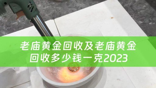 老庙黄金回收及老庙黄金回收多少钱一克2023