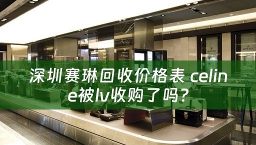 深圳赛琳回收价格表 celine被lv收购了吗？