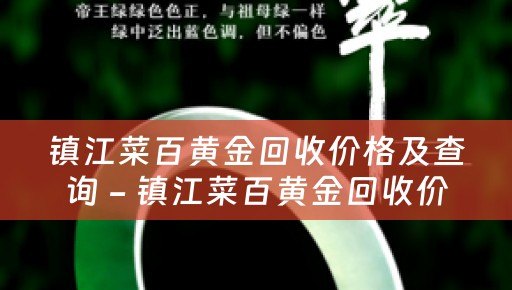 镇江菜百黄金回收价格及查询 - 镇江菜百黄金回收价格参考及典当回收小知识