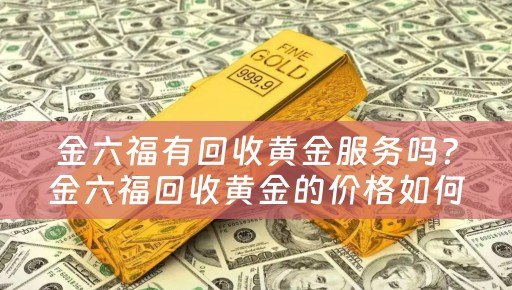 金六福有回收黄金服务吗？金六福回收黄金的价格如何？