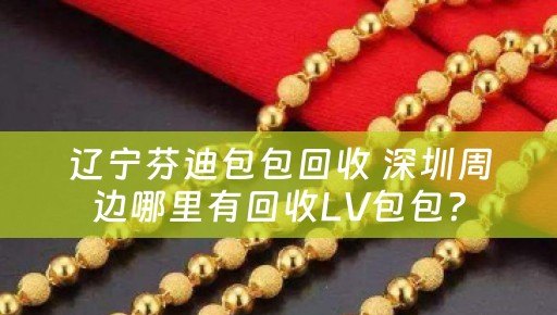 辽宁芬迪包包回收 深圳周边哪里有回收LV包包？