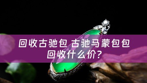 回收古驰包 古驰马蒙包包回收什么价？
