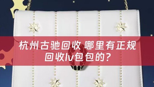 杭州古驰回收 哪里有正规回收lv包包的？