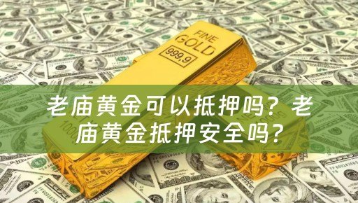 老庙黄金可以抵押吗？老庙黄金抵押安全吗？