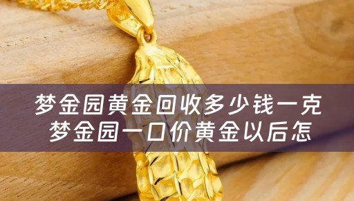 梦金园黄金回收多少钱一克 梦金园一口价黄金以后怎么换？