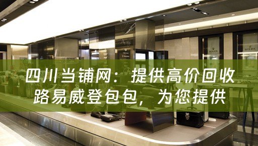 四川当铺网：提供高价回收路易威登包包，为您提供便捷、安全的交易服务