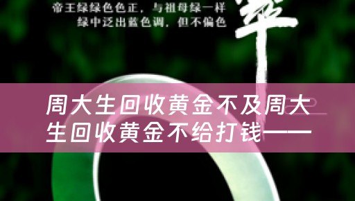 周大生回收黄金不及周大生回收黄金不给打钱——详细解析及参考价位