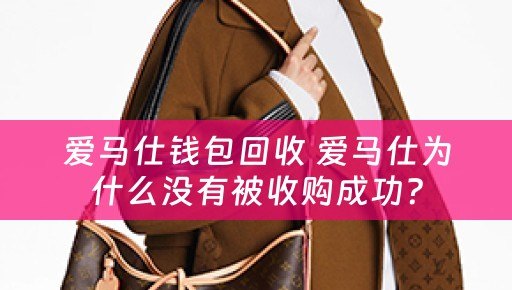 爱马仕钱包回收 爱马仕为什么没有被收购成功？