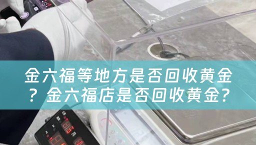 金六福等地方是否回收黄金？金六福店是否回收黄金？