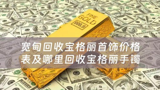 宽甸回收宝格丽首饰价格表及哪里回收宝格丽手镯