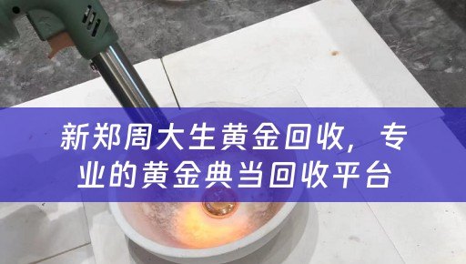 新郑周大生黄金回收，专业的黄金典当回收平台