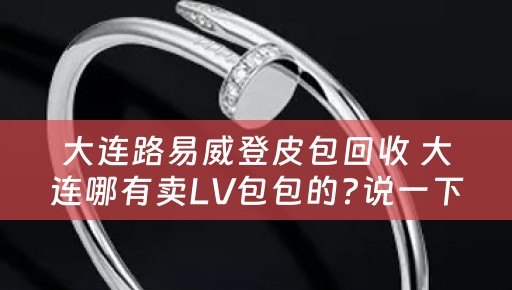 大连路易威登皮包回收 大连哪有卖LV包包的?说一下了？