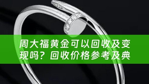 周大福黄金可以回收及变现吗？回收价格参考及典当回收小知识