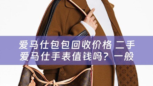 爱马仕包包回收价格 二手爱马仕手表值钱吗？一般多少？