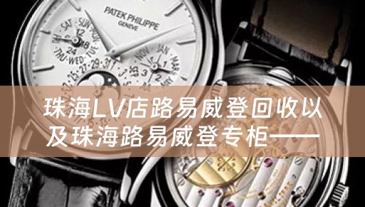 珠海LV店路易威登回收以及珠海路易威登专柜——找到你心仪的LV商品