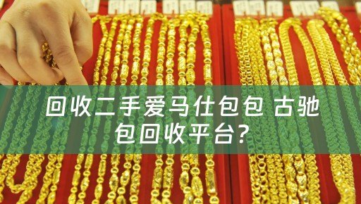 回收二手爱马仕包包 古驰包回收平台？