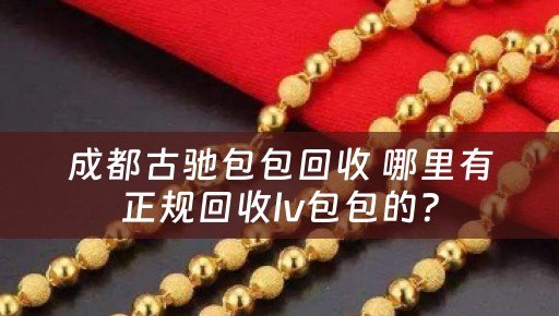成都古驰包包回收 哪里有正规回收lv包包的？