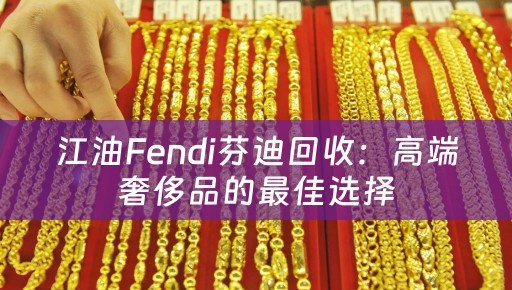 江油Fendi芬迪回收：高端奢侈品的最佳选择