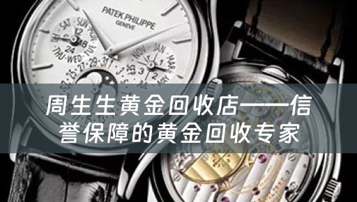 周生生黄金回收店——信誉保障的黄金回收专家