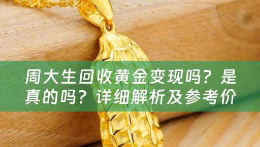 周大生回收黄金变现吗？是真的吗？详细解析及参考价位