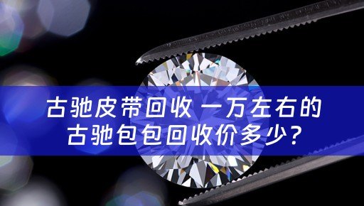 古驰皮带回收 一万左右的古驰包包回收价多少？