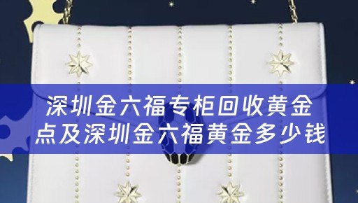 深圳金六福专柜回收黄金点及深圳金六福黄金多少钱一克