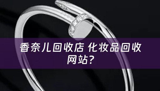 香奈儿回收店 化妆品回收网站？