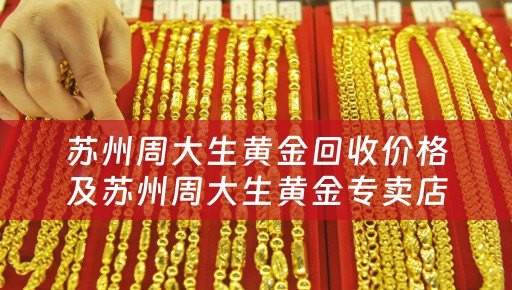 苏州周大生黄金回收价格及苏州周大生黄金专卖店