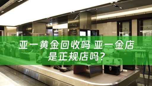 亚一黄金回收吗 亚一金店是正规店吗？