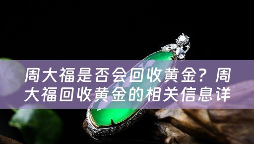 周大福是否会回收黄金？周大福回收黄金的相关信息详解