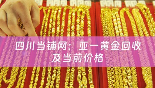 四川当铺网：亚一黄金回收及当前价格