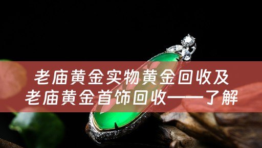 老庙黄金实物黄金回收及老庙黄金首饰回收——了解如何高价回收您的黄金宝物