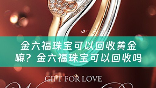 金六福珠宝可以回收黄金嘛？金六福珠宝可以回收吗？回收黄金价格参考及典当回收小知识