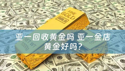 亚一回收黄金吗 亚一金店黄金好吗？