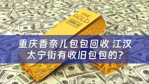 重庆香奈儿包包回收 江汉太宁街有收旧包包的？