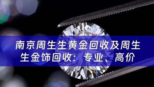 南京周生生黄金回收及周生生金饰回收：专业、高价、安全的黄金回收服务