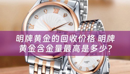 明牌黄金的回收价格 明牌黄金含金量最高是多少？