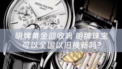 明牌黄金回收吗 明牌珠宝可以全国以旧换新吗？
