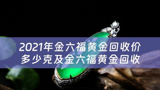 2021年金六福黄金回收价多少克及金六福黄金回收多少钱一克？四川当铺网详细业务描述及参考价位介绍