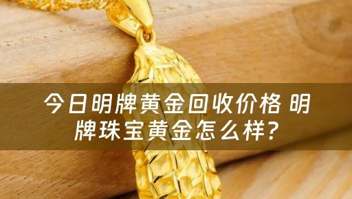 今日明牌黄金回收价格 明牌珠宝黄金怎么样？