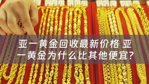 亚一黄金回收最新价格 亚一黄金为什么比其他便宜？