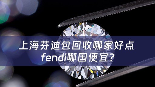 上海芬迪包回收哪家好点 fendi哪国便宜？