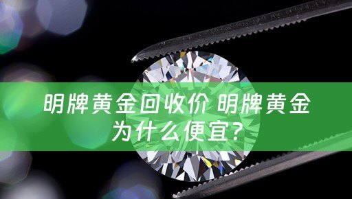 明牌黄金回收价 明牌黄金为什么便宜？