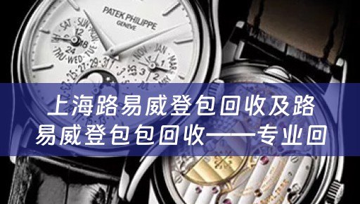 上海路易威登包回收及路易威登包包回收——专业回收路易威登包包，高价回收您的闲置包包