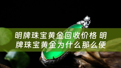 明牌珠宝黄金回收价格 明牌珠宝黄金为什么那么便宜？