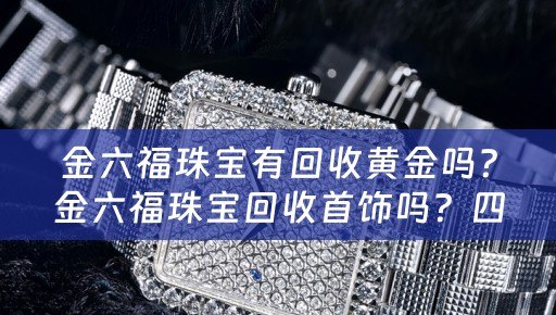 金六福珠宝有回收黄金吗？金六福珠宝回收首饰吗？四川当铺网为您解答。