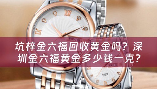 坑梓金六福回收黄金吗？深圳金六福黄金多少钱一克？