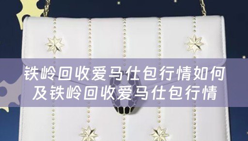 铁岭回收爱马仕包行情如何及铁岭回收爱马仕包行情如何啊
